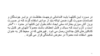 ‫و‬ ‫جونررردگان‬ ‫برابرررر‬ ‫در‬ ‫حفاظرررت‬ ‫درجهرررت‬ ‫اقرررداماتی‬ ‫بایرررد‬ ‫کابلهرررا‬ ‫ایرررن‬ ‫مرررورد‬ ‫در‬
‫صر‬ ‫در‬ ‫کره‬ ‫گردد‬ ‫استفاده‬ ‫موادی‬ ‫از‬ ‫باید‬ ‫اینکه‬ ‫ضمن‬ ‫گیرد‬ ‫صورت‬ ‫تصادمات‬‫ورت‬
‫نکنرد‬ ‫ایجراد‬ ‫ی‬ّ‫م‬‫س‬ ‫بخارات‬ ‫سوزی‬ ‫آتش‬ ‫بروز‬.‫حردود‬ ‫در‬ ‫کابلهرا‬ ‫ایرن‬ ‫طرول‬۳۰۰‫مترر‬
‫رل‬‫ر‬‫کاب‬ ‫رر‬‫ر‬‫ه‬ ‫رای‬‫ر‬‫انته‬ ‫روال‬‫ر‬‫معم‬ ‫رند‬‫ر‬‫باش‬ ‫راف‬‫ر‬‫انعط‬ ‫رل‬‫ر‬‫قاب‬ ‫و‬ ‫ربو‬‫ر‬‫س‬ ‫ره‬‫ر‬‫ک‬ ‫رت‬‫ر‬‫اس‬ ‫الزم‬ ‫و‬ ‫رت‬‫ر‬‫اس‬‫ره‬‫ر‬‫ب‬
‫شود‬ ‫می‬ ‫وصل‬ ‫جداشدن‬ ‫قابل‬ ‫کانکتورهای‬.‫ب‬ ‫کار‬ ‫محیط‬ ‫در‬ ‫که‬ ‫فیبرهایی‬‫عنروان‬ ‫ه‬
‫گیرند‬ ‫می‬ ‫قرار‬ ‫شکستگی‬ ‫معر‬ ‫در‬ ‫معموال‬ ‫شده‬ ‫استفاده‬ ‫جمپر‬.
64
 