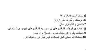 5-‫ها‬ ‫کانکتور‬ ‫آسان‬ ‫نصب‬
6-‫ارزان‬ ‫های‬ ‫گیرنده‬ ‫و‬ ‫فرستنده‬
7-‫آسان‬ ‫نگهداری‬ ‫و‬ ‫تعمیر‬
8-‫کوچو‬ ‫ی‬ ‫اندازه‬‫کانکتورهای‬‫به‬ ‫نسبت‬ ‫آن‬‫فیبرنوری‬ ‫کانکتورهای‬‫ش‬‫ای‬ ‫یشه‬
9-‫ارتعاش‬ ‫و‬ ‫نوسان‬ ، ‫ضربه‬ ‫مقابل‬ ‫در‬ ‫پذیری‬ ‫انعطاف‬
10-‫شیشه‬ ‫نوری‬ ‫های‬ ‫فیبر‬ ‫به‬ ‫نسبت‬ ‫کمتر‬ ‫امنیتی‬ ‫مشکالت‬‫ای‬
79
 