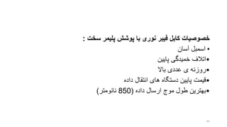 ‫سخ‬ ‫پلیمر‬ ‫پوشش‬ ‫با‬ ‫نوری‬ ‫فیبر‬ ‫کابل‬ ‫خصوصیا‬:
•‫اسمبل‬‫آسان‬
•‫اتالف‬‫پایین‬ ‫خمیدگی‬
•‫روزنه‬‫باال‬ ‫عددی‬ ‫ی‬
•‫قیمت‬‫داده‬ ‫انتقال‬ ‫های‬ ‫دستگاه‬ ‫پایین‬
•‫بهترین‬‫داده‬ ‫ارسال‬ ‫موج‬ ‫طول‬(850‫نانومتر‬)
82
 
