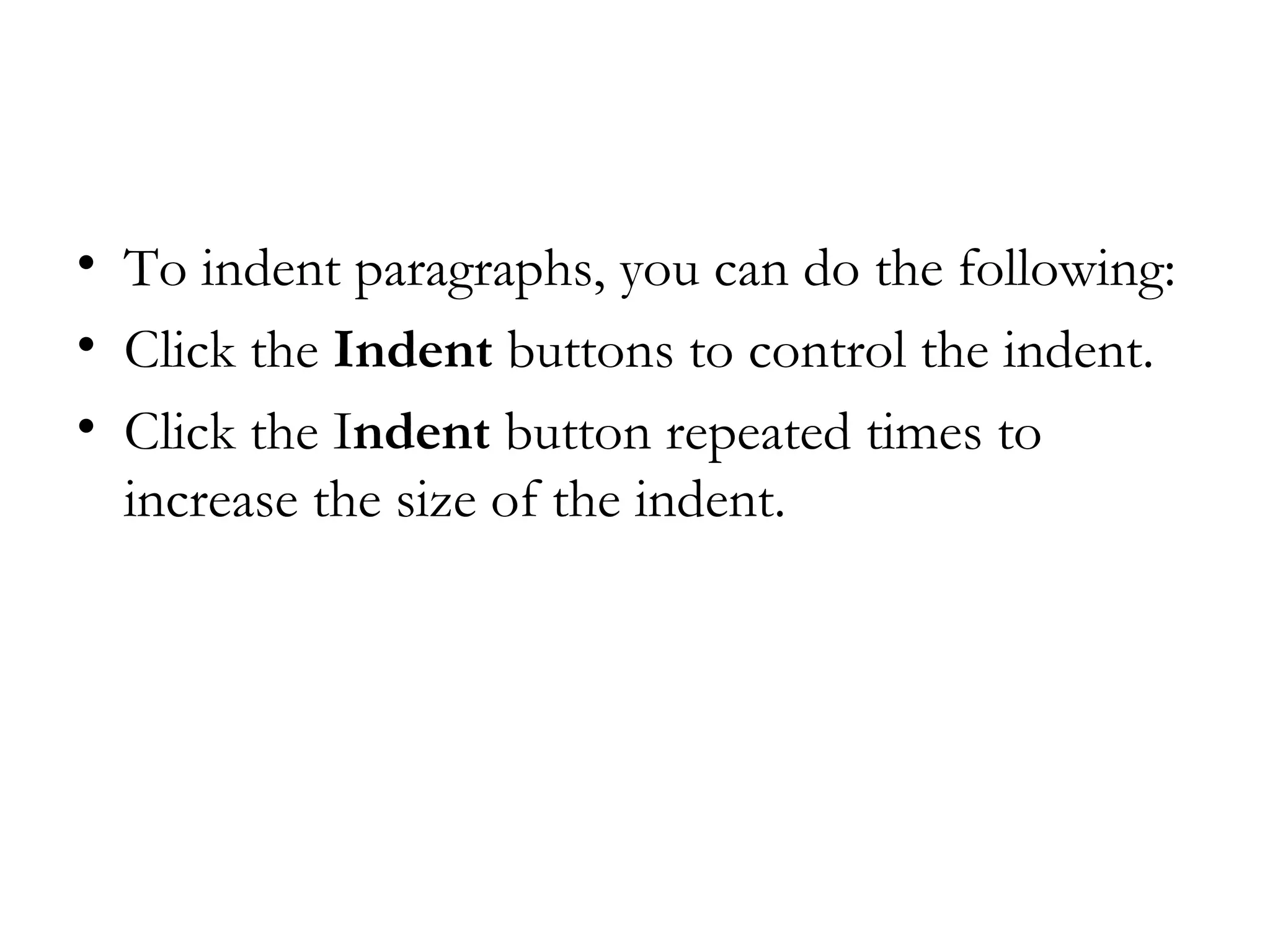 • To indent paragraphs, you can do the following:
• Click the Indent buttons to control the indent. 
• Click the Indent button repeated times to
  increase the size of the indent.
 