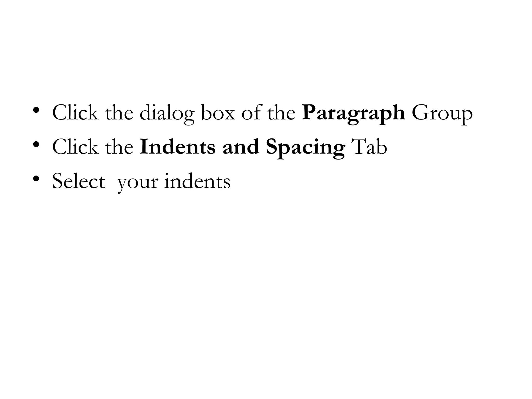 • Click the dialog box of the Paragraph Group
• Click the Indents and Spacing Tab
• Select  your indents
 