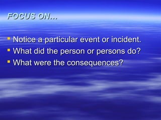 FOCUS ON…FOCUS ON…
 Notice a particular event or incident.Notice a particular event or incident.
 What did the person or persons do?What did the person or persons do?
 What were the consequences?What were the consequences?
 