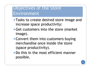 Objectives of the Store
Environment
• Tasks to create desired store image and
  increase space productivity:
• Get customers into the store (market
  image).
• Convert them into customers buying
  merchandise once inside the store
  (space productivity).
• Do this in the most efficient manner
  possible.
                                            5-18
 