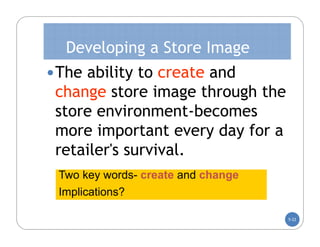 Developing a Store Image
 The ability to create and
 change store image through the
 store environment-becomes
 more important every day for a
 retailer's survival.
 Two key words- create and change
 Implications?

                                    5-22
 