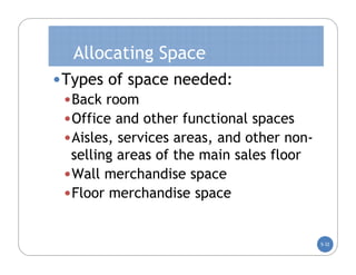 Allocating Space
•Types of space needed:
 •Back room
 •Office and other functional spaces
 •Aisles, services areas, and other non-
  selling areas of the main sales floor
 •Wall merchandise space
 •Floor merchandise space

                                           5-32
 