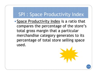 SPI : Space Productivity Index
• Space Productivity Index is a ratio that
 compares the percentage of the store’s
 total gross margin that a particular
 merchandise category generates to its
 percentage of total store selling space
 used.




                                             5-38
 