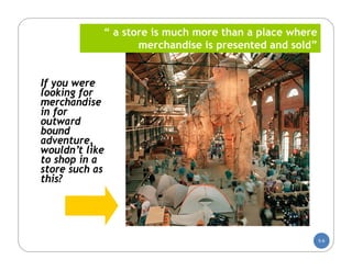 “ a store is much more than a place where
                   merchandise is presented and sold”


If you were
looking for
merchandise
in for
outward
bound
adventure,
wouldn’t like
to shop in a
store such as
this?




                                                        5-6
 
