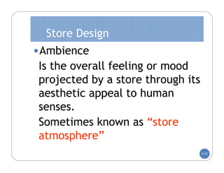Store Design
•Ambience
Is the overall feeling or mood
projected by a store through its
aesthetic appeal to human
senses.
Sometimes known as “store
atmosphere”
                                   5-72
 