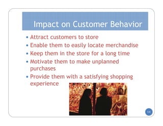 Impact on Customer Behavior
 Attract customers to store
 Enable them to easily locate merchandise
 Keep them in the store for a long time
 Motivate them to make unplanned
  purchases
 Provide them with a satisfying shopping
  experience



                                             5-8
 