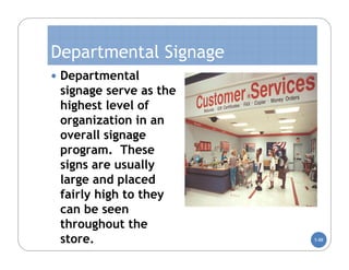 Departmental Signage
 Departmental
 signage serve as the
 highest level of
 organization in an
 overall signage
 program. These
 signs are usually
 large and placed
 fairly high to they
 can be seen
 throughout the
 store.                 5-88
 