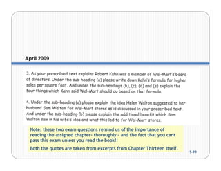 April 2009




  Note: these two exam questions remind us of the importance of
  reading the assigned chapter- thoroughly – and the fact that you cant
  pass this exam unless you read the book!!
  Both the quotes are taken from excerpts from Chapter Thirteen itself.
                                                                          5-99
 