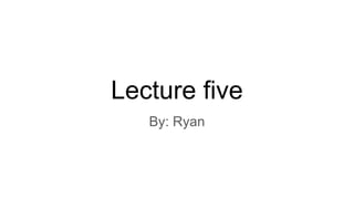 Lecture five
By: Ryan
 