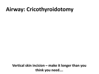 Airway: Cricothyroidotomy
Vertical skin incision – make it longer than you
think you need….
 