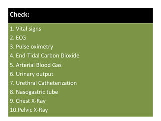 Check:
1. Vital signs
2. ECG
3. Pulse oximetry
4. End-Tidal Carbon Dioxide
5. Arterial Blood Gas
6. Urinary output
7. Urethral Catheterization
8. Nasogastric tube
9. Chest X-Ray
10.Pelvic X-Ray
 