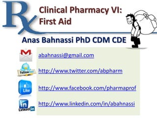 Clinical Pharmacy VI:
First Aid
abahnassi@gmail.com
http://www.twitter.com/abpharm
http://www.facebook.com/pharmaprof
http://www.linkedin.com/in/abahnassi
Anas Bahnassi PhD CDM CDE
 