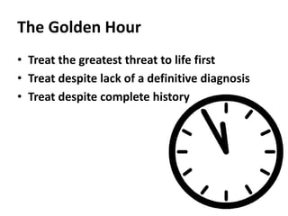 The Golden Hour
• Treat the greatest threat to life first
• Treat despite lack of a definitive diagnosis
• Treat despite complete history
 