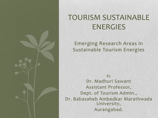 TOURISM SUSTAINABLE
       ENERGIES
   Emerging Research Areas in
  Sustainable Tourism Energies



               By
         Dr. Madhuri Sawant
         Assistant Professor,
       Dept. of Tourism Admin.,
Dr. Babasaheb Ambedkar Marathwada
              University,
             Aurangabad.
 