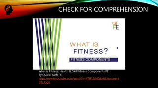 CHECK FOR COMPREHENSION
What is Fitness: Health & Skill Fitness Components PE
By QuickTeach PE
https://www.youtube.com/watch?v=VNFLIaN0dok&feature=e
mb_logo
 