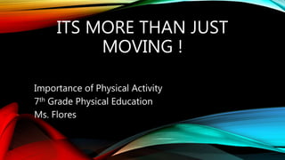 ITS MORE THAN JUST
MOVING !
Importance of Physical Activity
7th Grade Physical Education
Ms. Flores
 