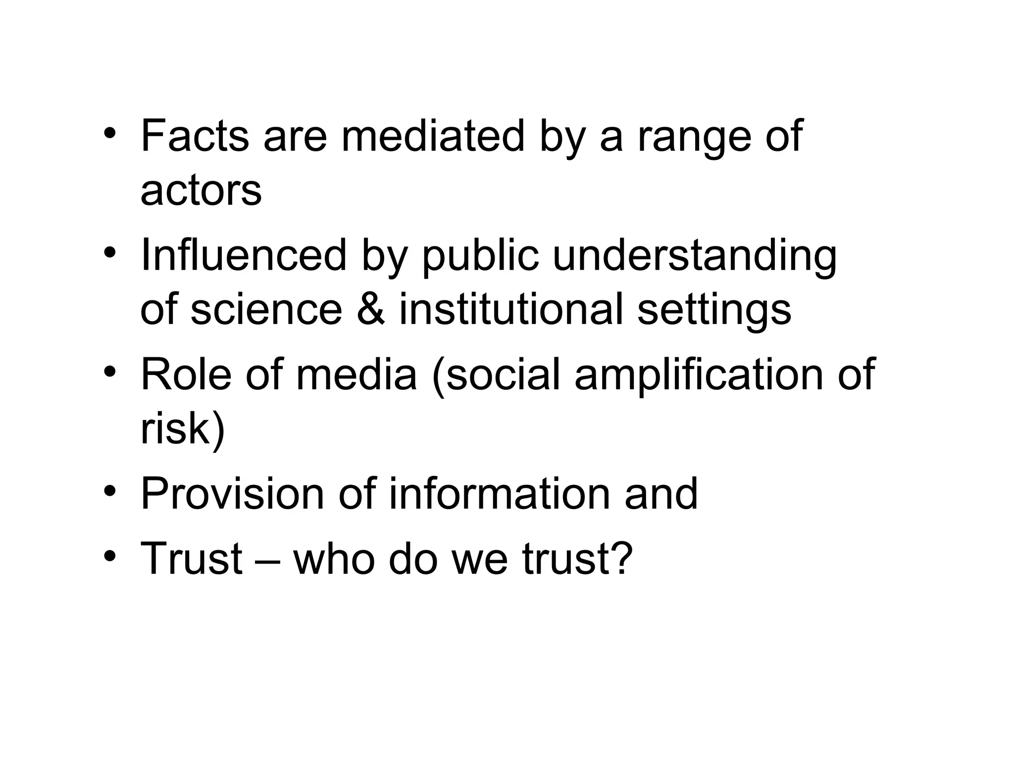 Facts are mediated by a range of actors Influenced by public understanding of science & institutional settings Role of media (social amplification of risk) Provision of information and  Trust – who do we trust? 