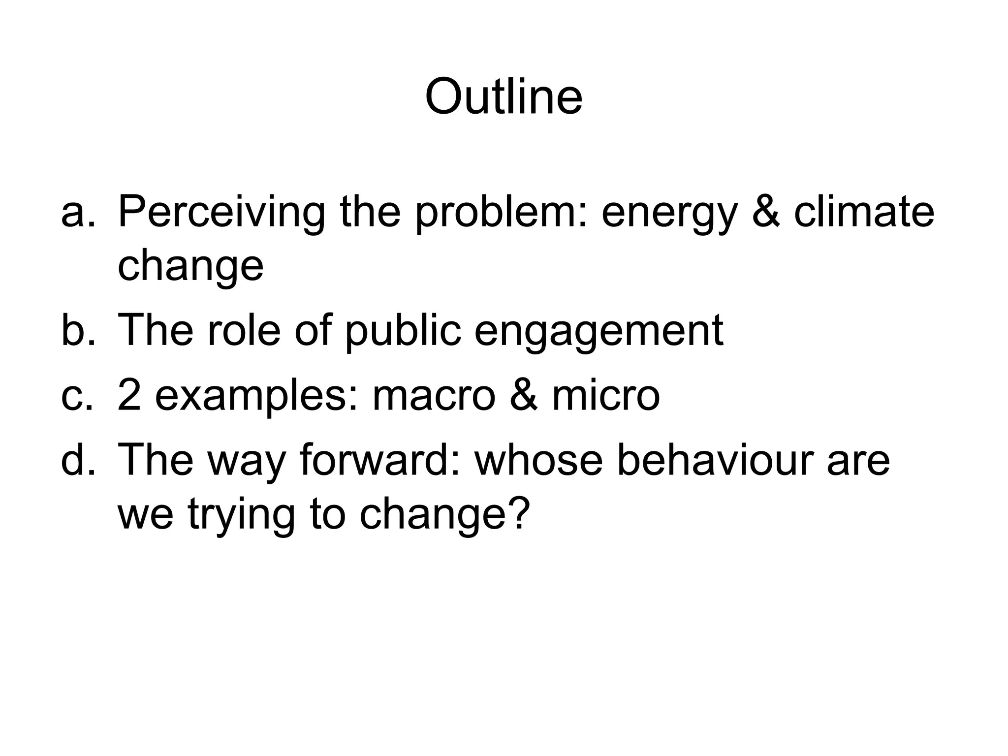 Outline Perceiving the problem: energy & climate change The role of public engagement 2 examples: macro & micro  The way forward: whose behaviour are we trying to change? 