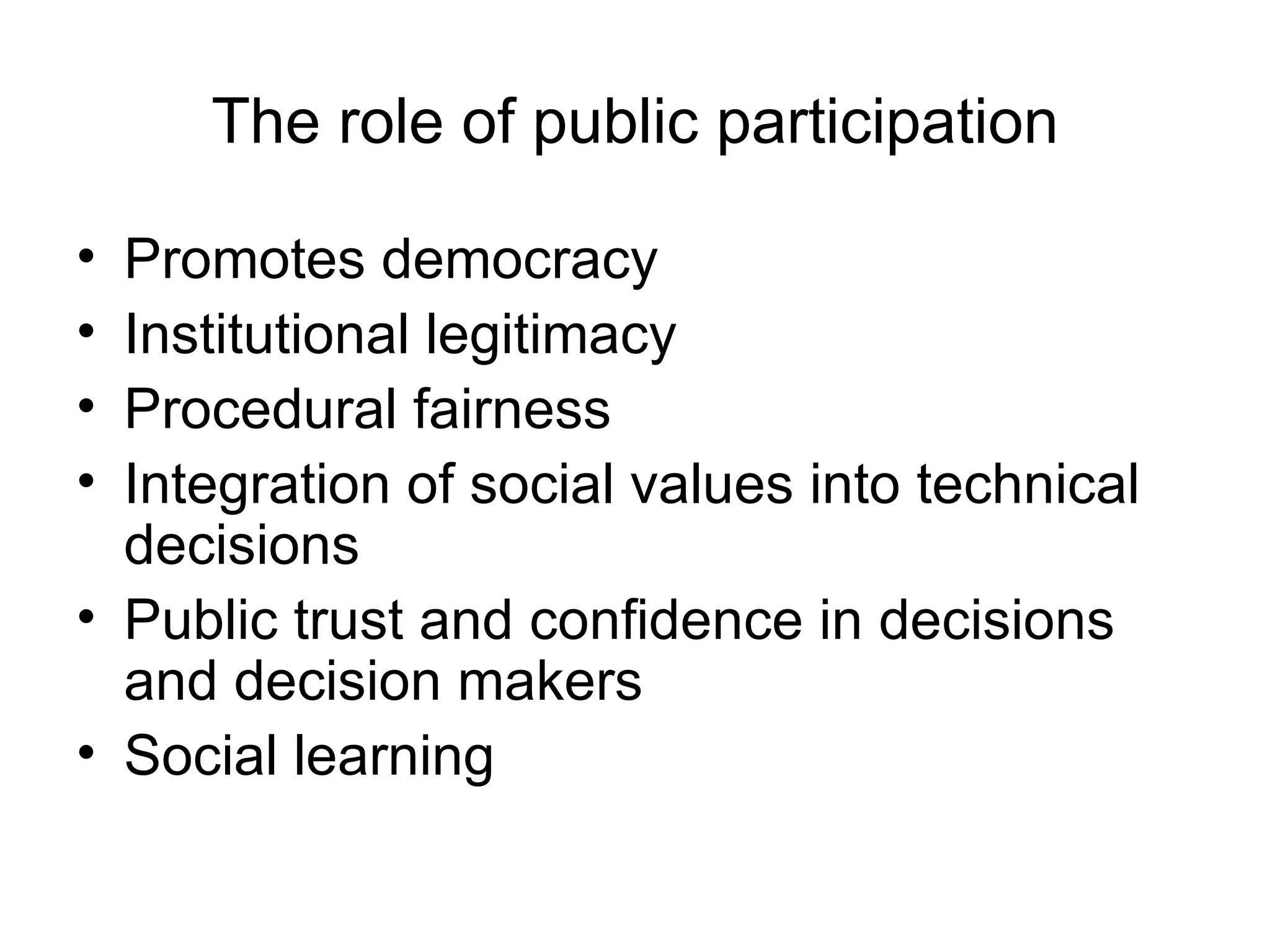 The role of public participation Promotes democracy Institutional legitimacy Procedural fairness Integration of social values into technical decisions Public trust and confidence in decisions and decision makers  Social learning 
