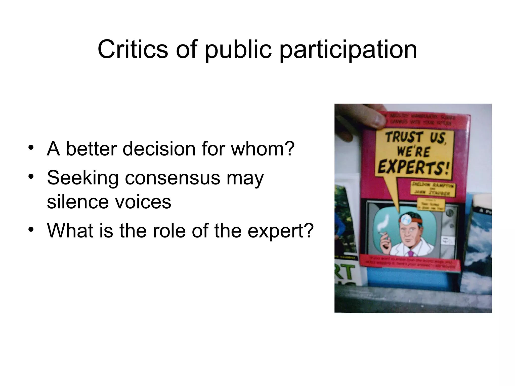 Critics of public participation A better decision for whom? Seeking consensus may silence voices What is the role of the expert? 
