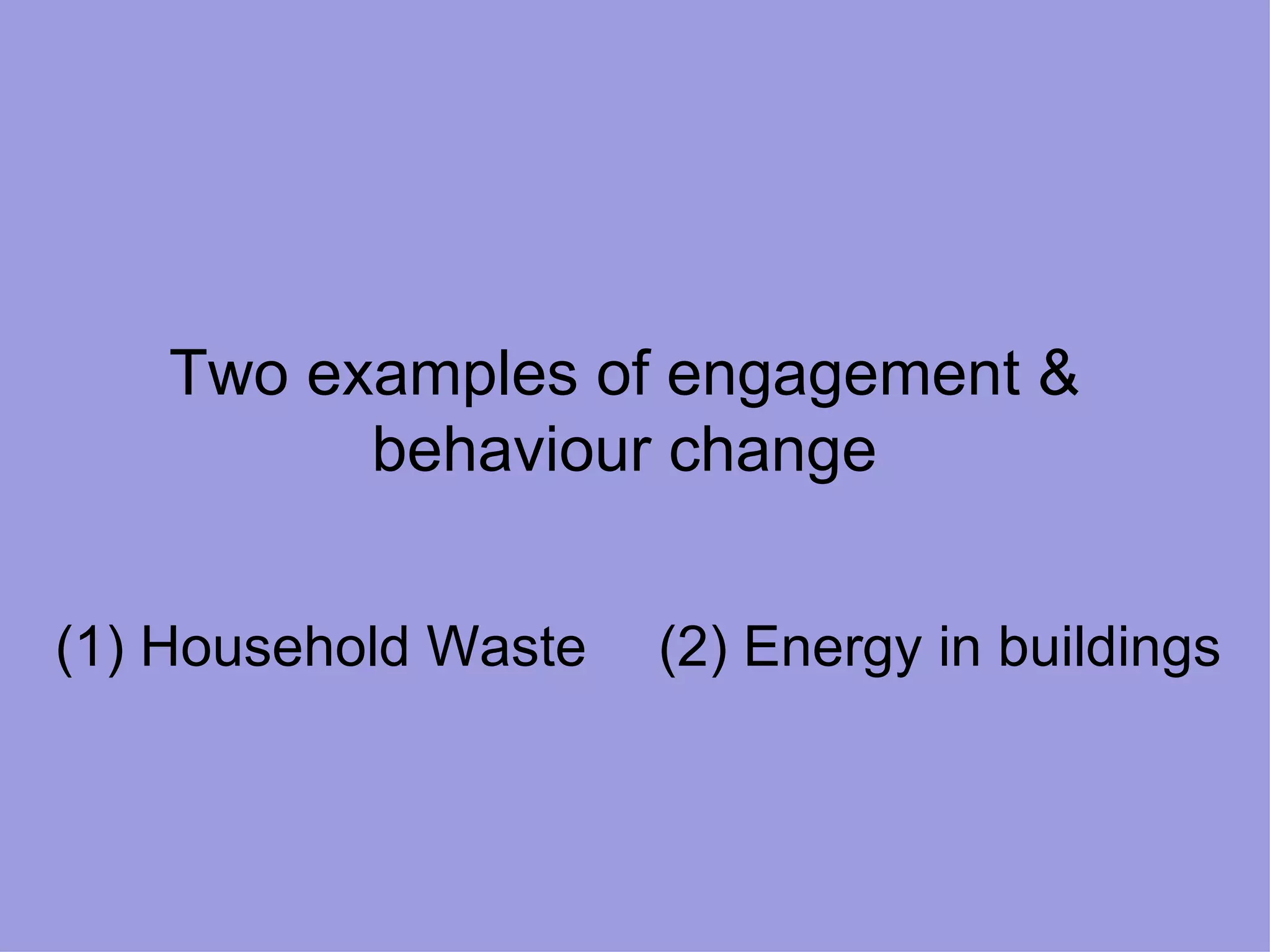 Two examples of engagement & behaviour change (1) Household Waste (2) Energy in buildings 