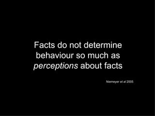 Facts do not determine behaviour so much as  perceptions  about facts Niemeyer  et al  2005 