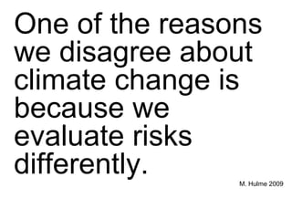 One of the reasons we disagree about climate change is because we evaluate risks differently.   M. Hulme 2009 