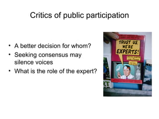Critics of public participation A better decision for whom? Seeking consensus may silence voices What is the role of the expert? 