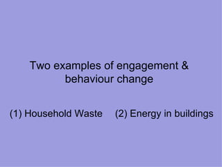 Two examples of engagement & behaviour change (1) Household Waste (2) Energy in buildings 