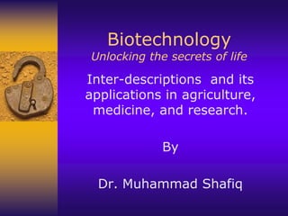 Biotechnology
Unlocking the secrets of life
Inter-descriptions and its
applications in agriculture,
medicine, and research.
By
Dr. Muhammad Shafiq
 