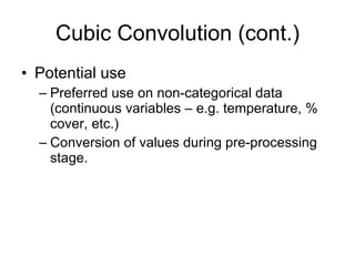 Cubic Convolution (cont.) Potential use Preferred use on non-categorical data (continuous variables – e.g. temperature, % cover, etc.) Conversion of values during pre-processing stage. 