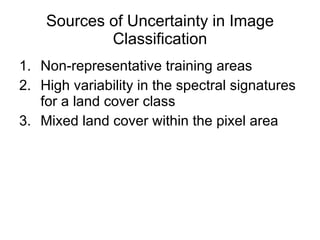 Sources of Uncertainty in Image Classification Non-representative training areas High variability in the spectral signatures for a land cover class Mixed land cover within the pixel area 