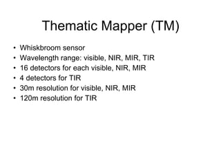 Thematic Mapper (TM) Whiskbroom sensor Wavelength range: visible, NIR, MIR, TIR 16 detectors for each visible, NIR, MIR 4 detectors for TIR 30m resolution for visible, NIR, MIR 120m resolution for TIR 