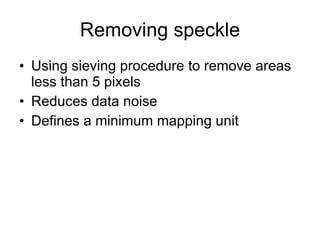 Removing speckle Using sieving procedure to remove areas less than 5 pixels Reduces data noise Defines a minimum mapping unit 