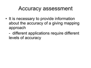 Accuracy assessment It is necessary to provide information about the accuracy of a giving mapping approach -  different applications require different levels of accuracy  