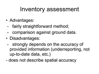 Inventory assessment Advantages: -  fairly straightforward method;  -  comparison against ground data. Disadvantages: -  strongly depends on the accuracy of provided information (underreporting, not up-to-date data, etc.) - does not describe spatial accuracy  