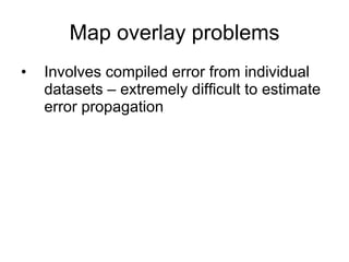 Map overlay problems Involves compiled error from individual datasets – extremely difficult to estimate error propagation 