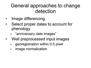 General approaches to change detection Image differencing Select proper dates to account for phenology “ anniversary date images” Well preprocessed input images georegistration within 0.5 pixel image normalization 