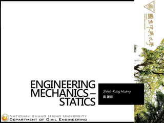 Shieh-Kung
Huang
ENGINEERING
MECHANICS –
STATICS
Shieh-Kung Huang
黃 謝恭
1
 