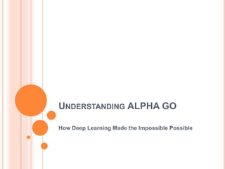 UNDERSTANDING ALPHA GO
How Deep Learning Made the Impossible Possible
 