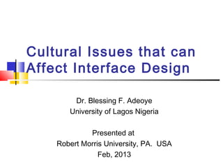 Cultural Issues that can
Affect Interface Design

        Dr. Blessing F. Adeoye
       University of Lagos Nigeria

             Presented at
    Robert Morris University, PA. USA
                Feb, 2013
 