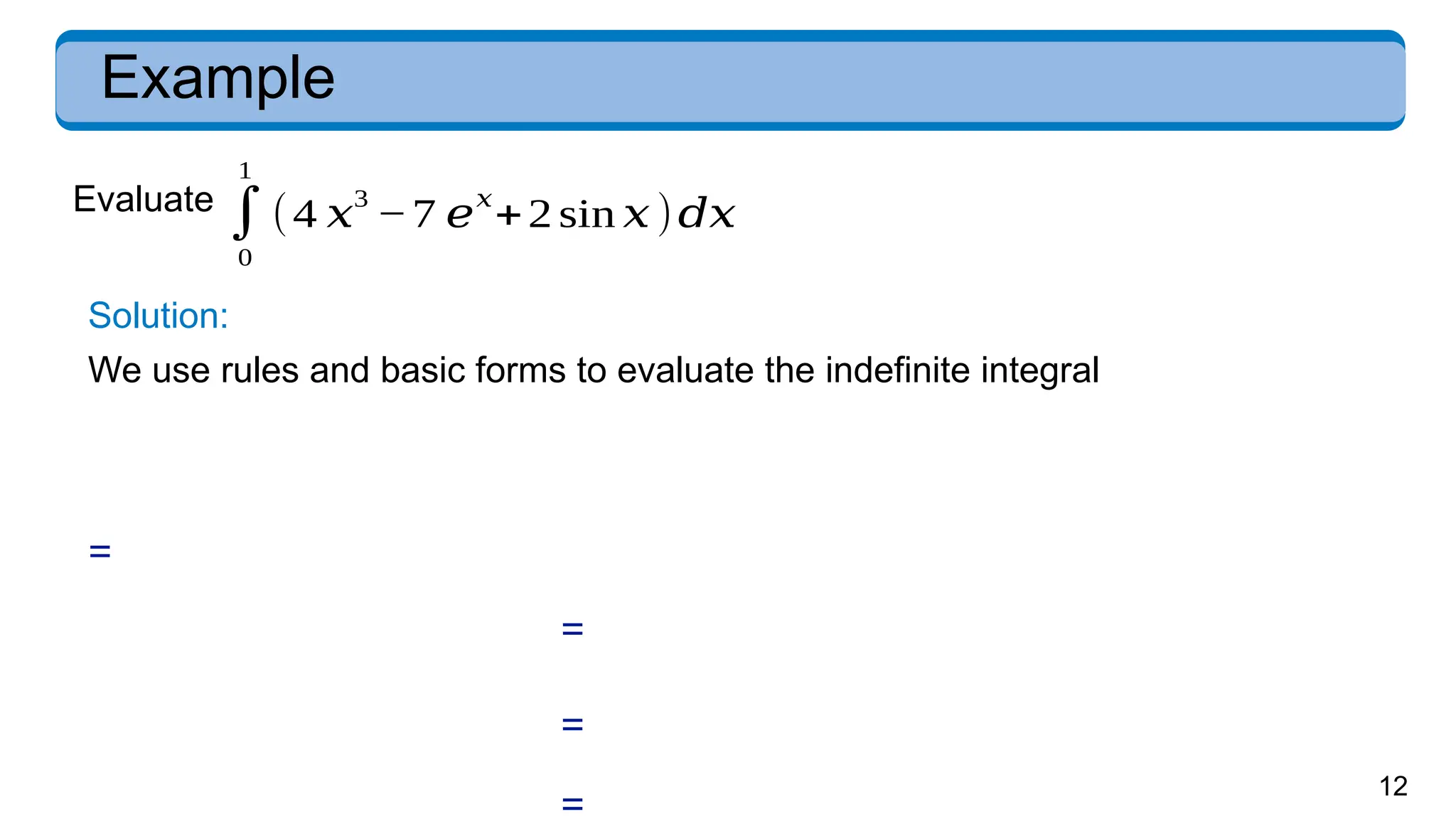 12
Example
Evaluate
∫
0
1
(4 𝑥
3
−7 𝑒
𝑥
+2 sin 𝑥 )𝑑𝑥
Solution:
We use rules and basic forms to evaluate the indefinite integral
=
=
=
 