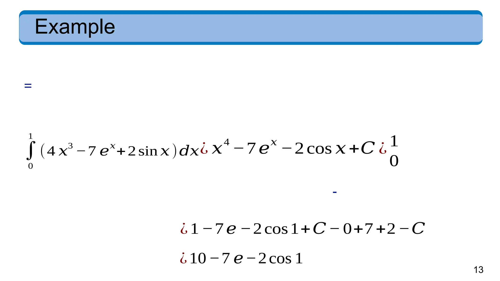 13
Example
=
∫
0
1
(4 𝑥
3
−7 𝑒
𝑥
+2 sin 𝑥 )𝑑𝑥
-
¿1−7𝑒 −2cos1+𝐶− 0+7+2−𝐶
¿10−7 𝑒−2cos 1
¿ 𝑥
4
−7𝑒
𝑥
−2cos 𝑥+𝐶 ¿1
0
 