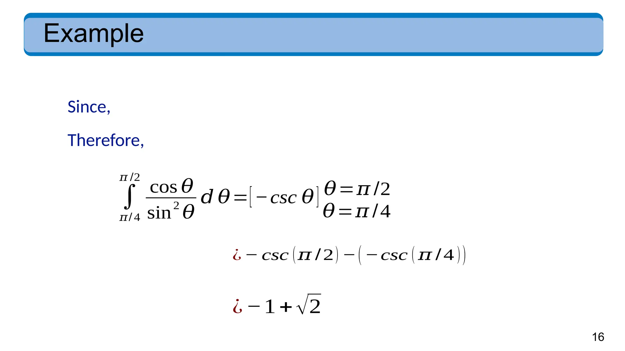16
Example
Since,
∫
𝜋/ 4
𝜋 /2
cos 𝜃
sin
2
𝜃
𝑑 𝜃=[−csc 𝜃] 𝜃=𝜋 /2
𝜃=𝜋 /4
Therefore,
¿ − csc (𝜋 /2) −(−csc ( 𝜋 /4 ))
¿−1+√2
 