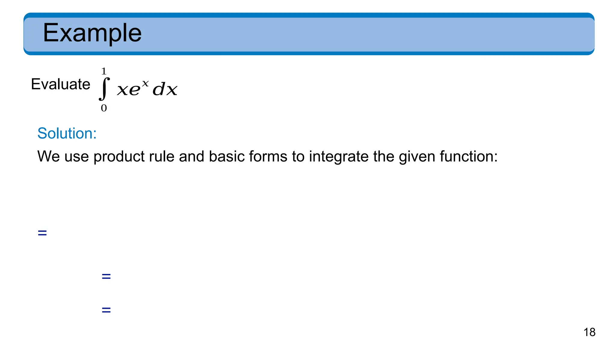 18
Example
Evaluate
∫
0
1
𝑥𝑒
𝑥
𝑑𝑥
Solution:
We use product rule and basic forms to integrate the given function:
=
=
=
 