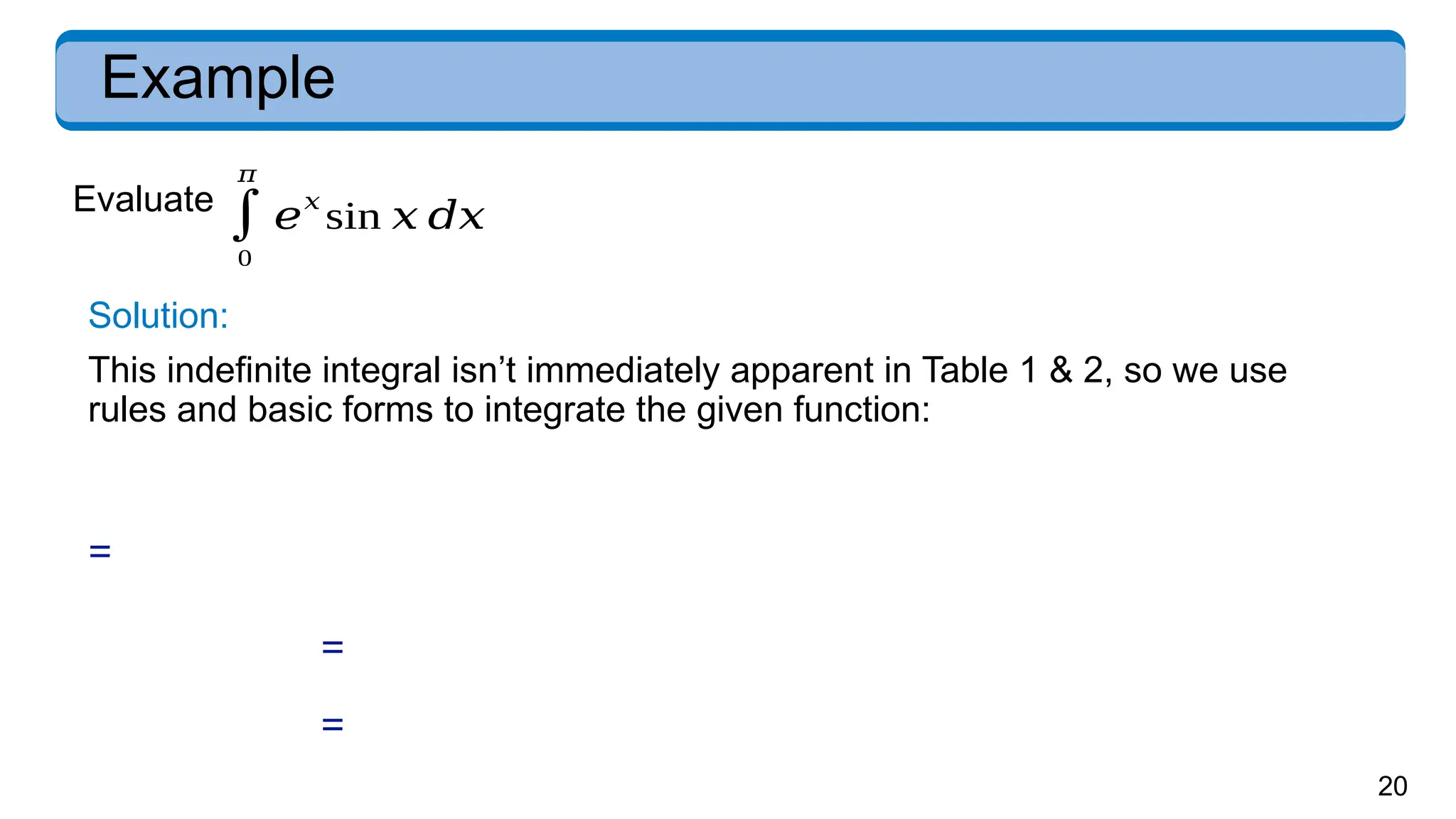 20
Example
Evaluate
∫
0
𝜋
𝑒
𝑥
sin 𝑥 𝑑𝑥
Solution:
This indefinite integral isn’t immediately apparent in Table 1 & 2, so we use
rules and basic forms to integrate the given function:
=
=
=
 