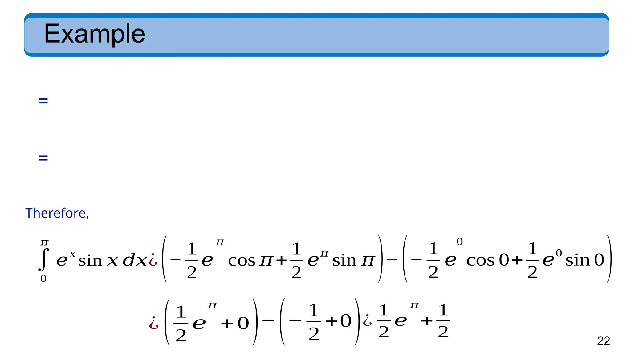22
Example
=
=
Therefore,
∫
0
𝜋
𝑒
𝑥
sin 𝑥 𝑑𝑥¿(−
1
2
𝑒
𝜋
cos 𝜋+
1
2
𝑒
𝜋
sin 𝜋)−(−
1
2
𝑒
0
cos 0+
1
2
𝑒
0
sin 0)
¿ (1
2
𝑒
𝜋
+0)−(−
1
2
+0)¿
1
2
𝑒
𝜋
+
1
2
 